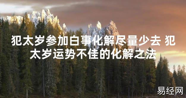 【太岁知识】犯太岁参加白事化解尽量少去 犯太岁运势不佳的化解之法,最新太岁